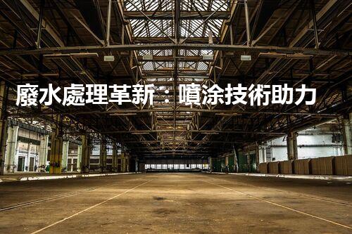 廢水處理革新：噴涂技術助力環(huán)保行業(yè)！
